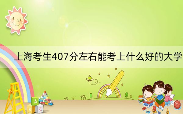 上海考生407分左右能考上什么好的大学？（供2025届高三考生参考）