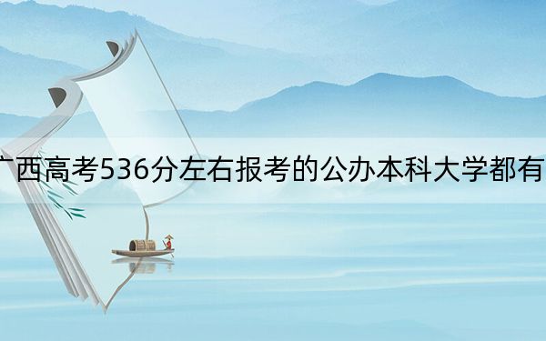 广西高考536分左右报考的公办本科大学都有哪些？（附带近三年高考大学录取名单）