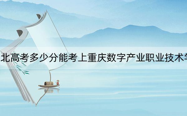 河北高考多少分能考上重庆数字产业职业技术学院？2024年历史类录取分240分 物理类录取分294分