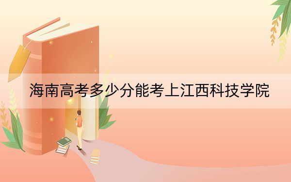 海南高考多少分能考上江西科技学院？附2022-2024年最低录取分数线