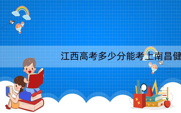 江西高考多少分能考上南昌健康职业技术学院？附2022-2024年最低录取分数线
