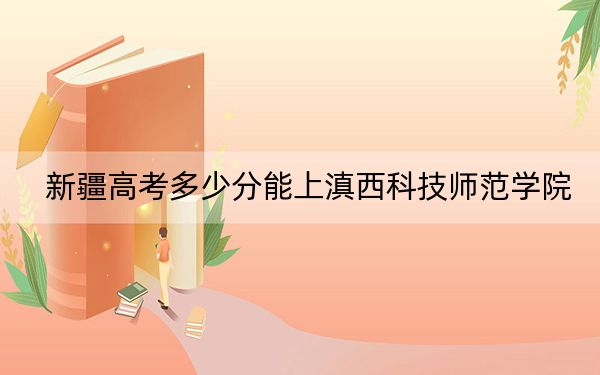 新疆高考多少分能上滇西科技师范学院？附2022-2024年院校最低投档线