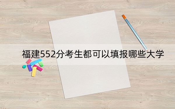 福建552分考生都可以填报哪些大学？（附带2022-2024年552左右大学名单）