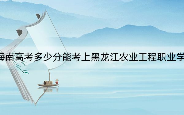 海南高考多少分能考上黑龙江农业工程职业学院？2024年最低录取分数线436分