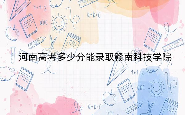 河南高考多少分能录取赣南科技学院？附2022-2024年最低录取分数线