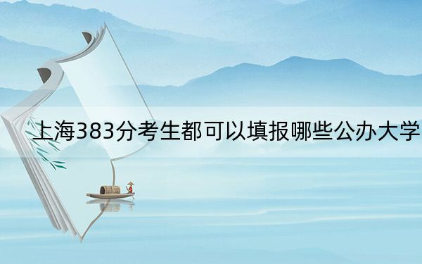 上海383分考生都可以填报哪些公办大学？（附带2022-2024年383左右大学名单）