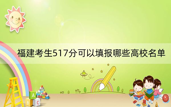 福建考生517分可以填报哪些高校名单？（附带2022-2024年517左右大学名单）