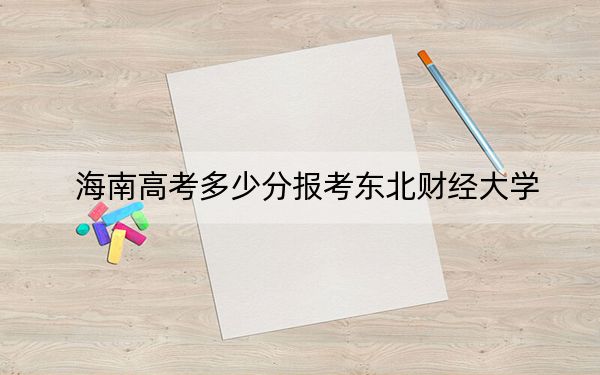 海南高考多少分报考东北财经大学？2024年最低录取分数线626分