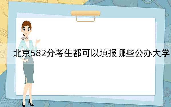 北京582分考生都可以填报哪些公办大学？（附带2022-2024年582左右高校名单）