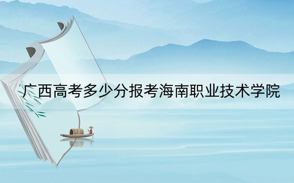 广西高考多少分报考海南职业技术学院？2024年历史类最低303分 物理类投档线322分