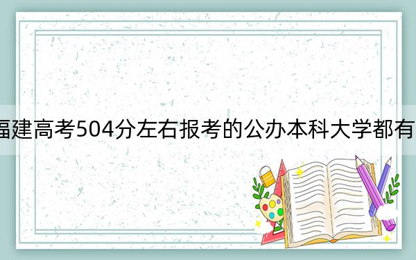 福建高考504分左右报考的公办本科大学都有哪些？（供2025届高三考生参考）