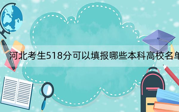 河北考生518分可以填报哪些本科高校名单？ 2024年高考有58所518录取的大学