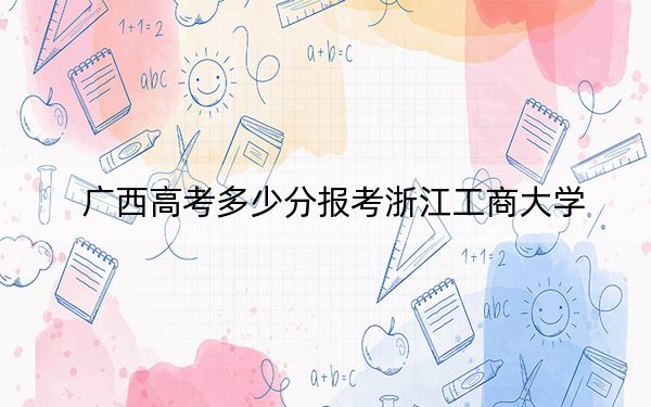 广西高考多少分报考浙江工商大学？2024年历史类投档线560分 物理类录取分535分