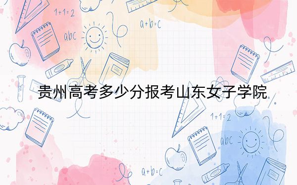 贵州高考多少分报考山东女子学院？2024年历史类最低483分 物理类406分