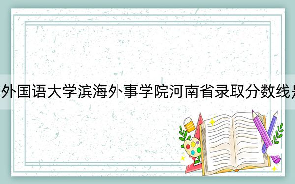 天津外国语大学滨海外事学院河南省录取分数线是多少？2025年河南考生参考