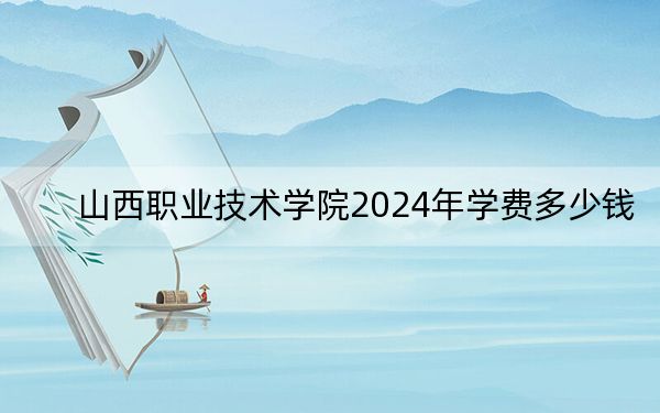 山西职业技术学院2024年学费多少钱?每年最低4000元最高5200元(各专业收费标准)