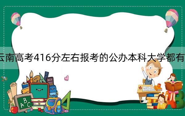 云南高考416分左右报考的公办本科大学都有哪些？（供2025年考生参考）