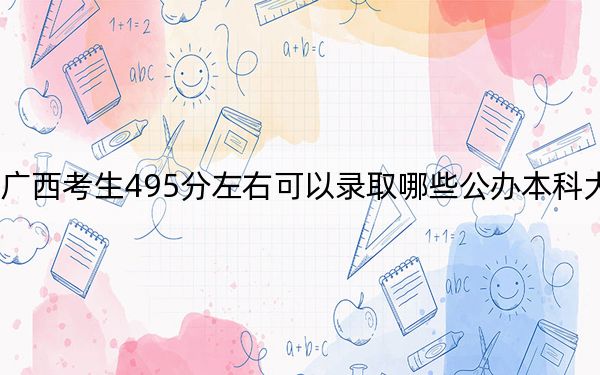 广西考生495分左右可以录取哪些公办本科大学？