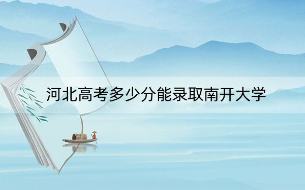 河北高考多少分能录取南开大学？附2022-2024年最低录取分数线
