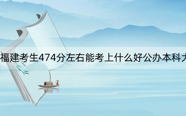 福建考生474分左右能考上什么好公办本科大学？（附带2022-2024年474录取名单）