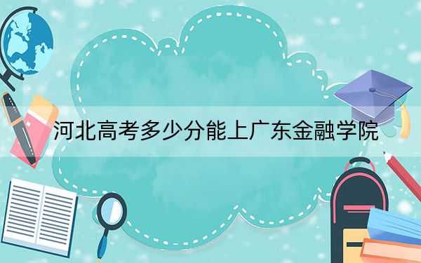 河北高考多少分能上广东金融学院？附2022-2024年院校最低投档线