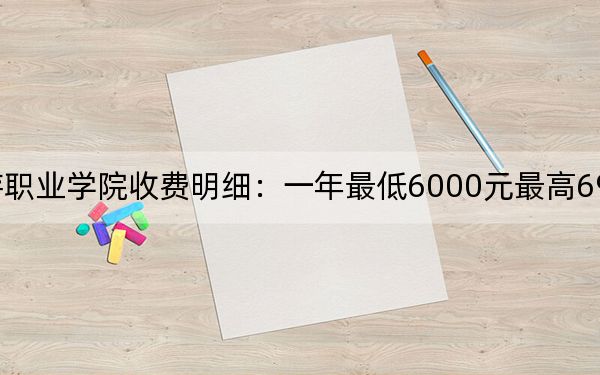 2024年浙江旅游职业学院收费明细:一年最低6000元最高6900元(供广西考生参考)