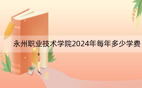 永州职业技术学院2024年每年多少学费?每年5460元(供福建考生参考)