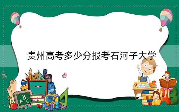 贵州高考多少分报考石河子大学？附2022-2024年最低录取分数线