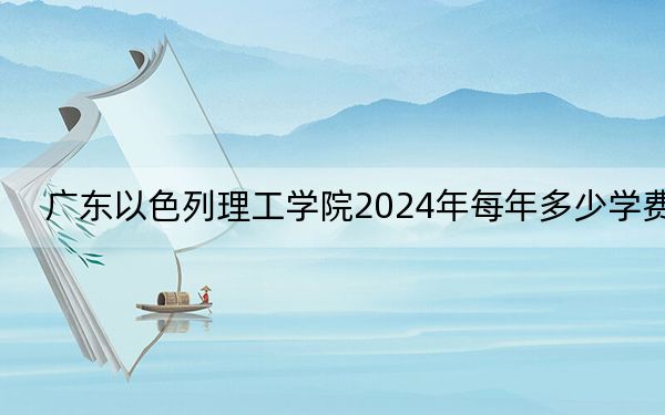 广东以色列理工学院2024年每年多少学费?每年95000元(供贵州考生参考)