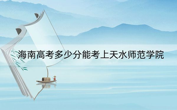 海南高考多少分能考上天水师范学院？附2022-2024年最低录取分数线