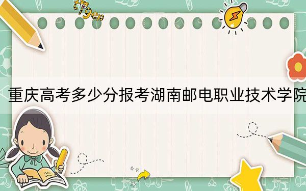 重庆高考多少分报考湖南邮电职业技术学院？2024年历史类录取分420分 物理类384分