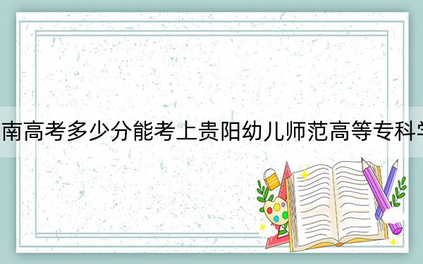 湖南高考多少分能考上贵阳幼儿师范高等专科学校？2024年历史类309分 物理类录取分337分