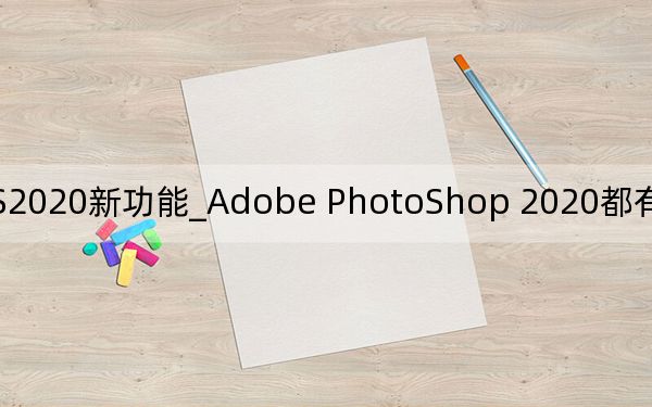 PS2020新功能_Adobe PhotoShop 2020都有哪些新功能和特点？