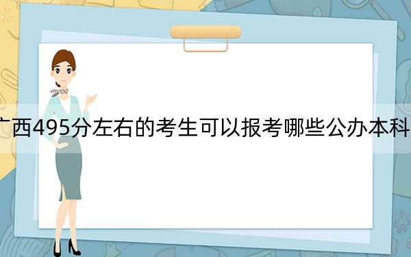 广西495分左右的考生可以报考哪些公办本科大学？ 2025年高考可以填报70所大学