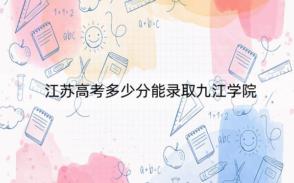 江苏高考多少分能录取九江学院？附2022-2024年最低录取分数线