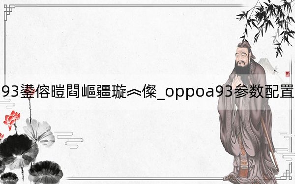 oppoa93鍙傛暟閰嶇疆璇︽儏_oppoa93参数配置详情_oppoa93参数配置