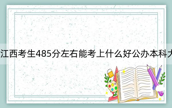 江西考生485分左右能考上什么好公办本科大学？ 2024年高考有70所最低分在485左右的大学