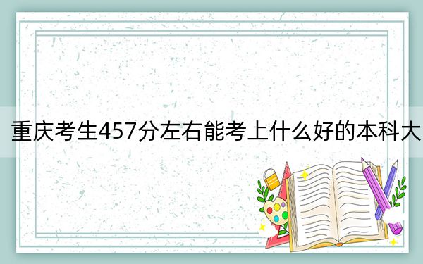 重庆考生457分左右能考上什么好的本科大学？（供2025届考生填报志愿参考）