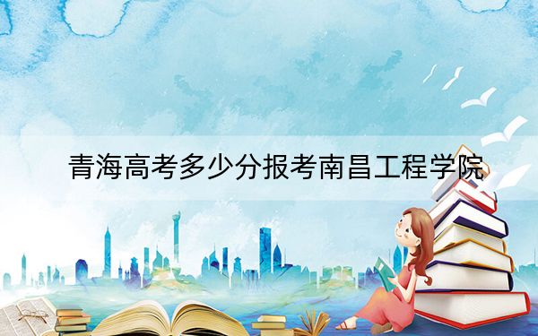 青海高考多少分报考南昌工程学院？附2022-2024年最低录取分数线