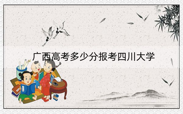 广西高考多少分报考四川大学？附2022-2024年最低录取分数线