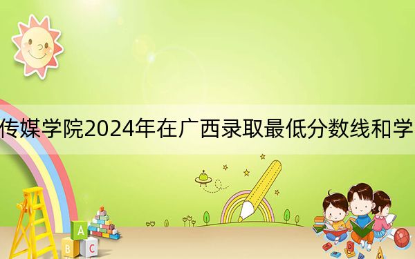 天津传媒学院2024年在广西录取最低分数线和学费是多少?