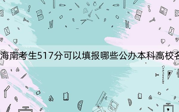 海南考生517分可以填报哪些公办本科高校名单？（附带近三年517分大学录取名单）