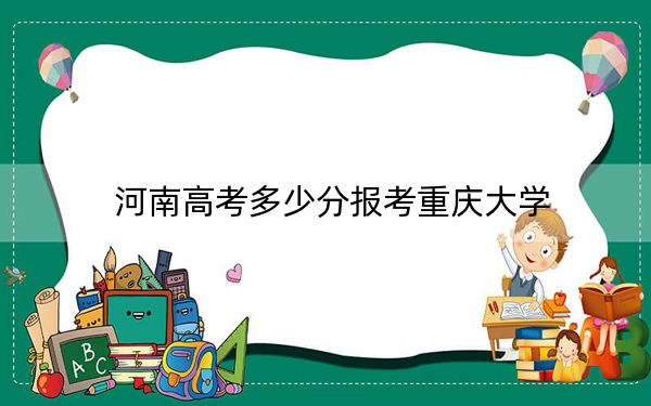 河南高考多少分报考重庆大学？2024年文科投档线609分 理科录取分629分