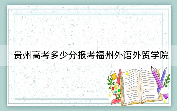 贵州高考多少分报考福州外语外贸学院？附2022-2024年最低录取分数线