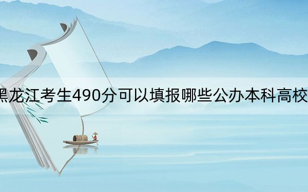 黑龙江考生490分可以填报哪些公办本科高校名单？（附带近三年490分大学录取名单）