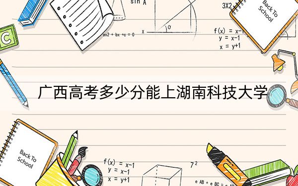 广西高考多少分能上湖南科技大学？附2022-2024年最低录取分数线