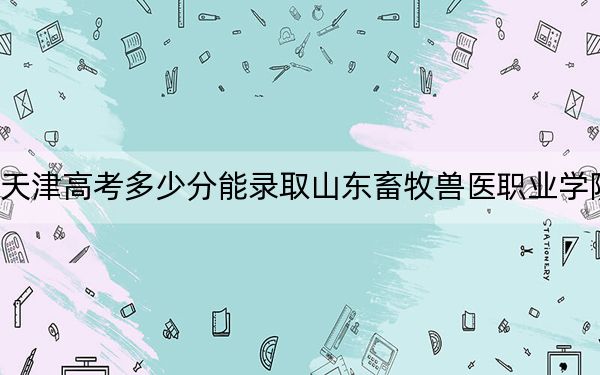 天津高考多少分能录取山东畜牧兽医职业学院？附2022-2024年最低录取分数线