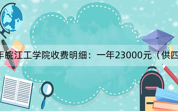 2024年皖江工学院收费明细:一年23000元(供四川考生参考)