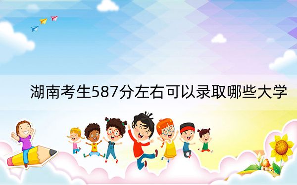 湖南考生587分左右可以录取哪些大学？ 2024年一共28所大学录取