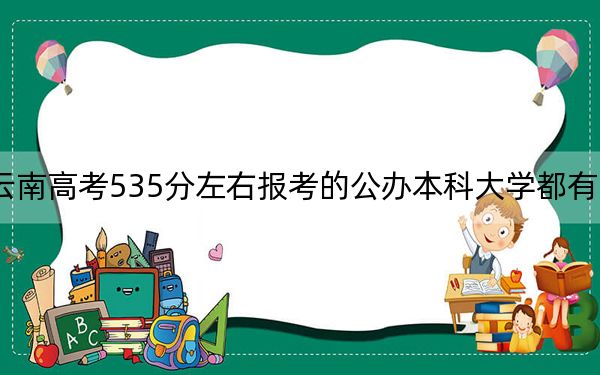云南高考535分左右报考的公办本科大学都有哪些？（附带近三年高考大学录取名单）